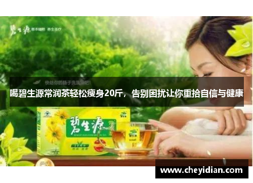 喝碧生源常润茶轻松瘦身20斤，告别困扰让你重拾自信与健康