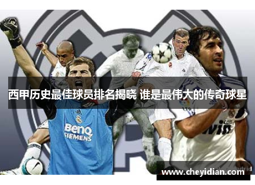西甲历史最佳球员排名揭晓 谁是最伟大的传奇球星